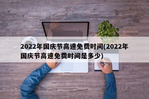 2022年国庆节高速免费时间(2022年国庆节高速免费时间是多少)