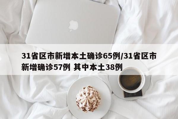 31省区市新增本土确诊65例/31省区市新增确诊57例 其中本土38例