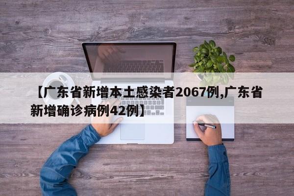 【广东省新增本土感染者2067例,广东省新增确诊病例42例】