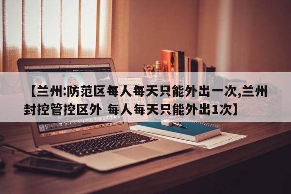 【兰州:防范区每人每天只能外出一次,兰州封控管控区外 每人每天只能外出1次】