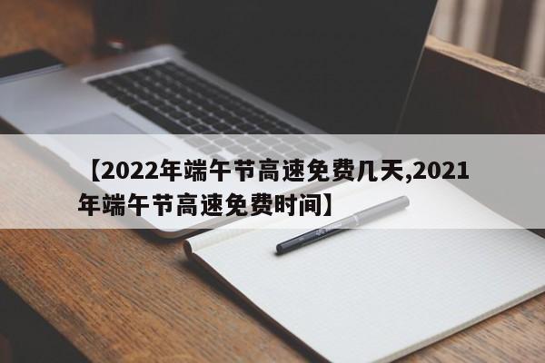 【2022年端午节高速免费几天,2021年端午节高速免费时间】