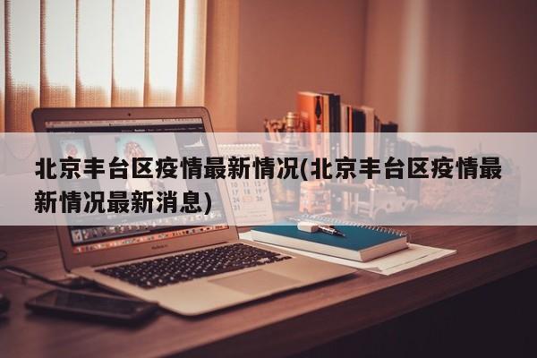 北京丰台区疫情最新情况(北京丰台区疫情最新情况最新消息)