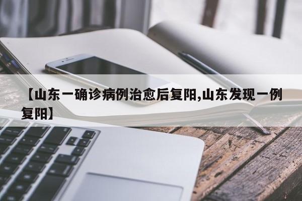 【山东一确诊病例治愈后复阳,山东发现一例复阳】