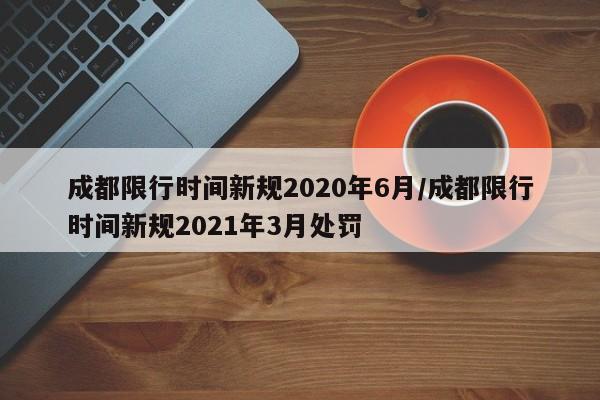 成都限行时间新规2020年6月/成都限行时间新规2021年3月处罚