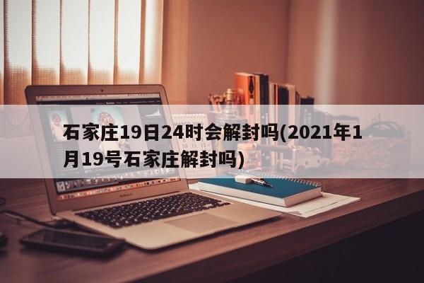 石家庄19日24时会解封吗(2021年1月19号石家庄解封吗)