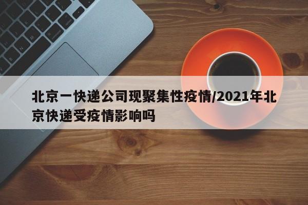 北京一快递公司现聚集性疫情/2021年北京快递受疫情影响吗