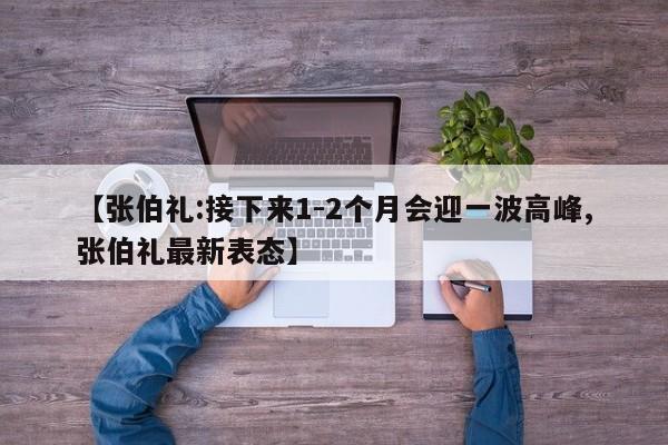 【张伯礼:接下来1-2个月会迎一波高峰,张伯礼最新表态】