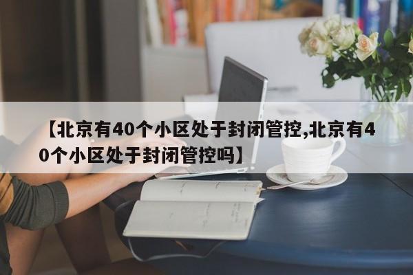 【北京有40个小区处于封闭管控,北京有40个小区处于封闭管控吗】