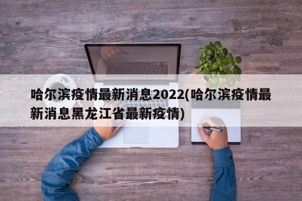 哈尔滨疫情最新消息2022(哈尔滨疫情最新消息黑龙江省最新疫情)