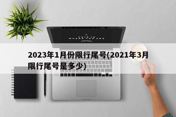 2023年1月份限行尾号(2021年3月限行尾号是多少)