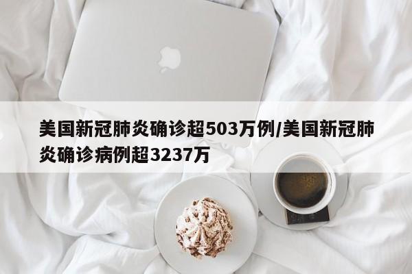 美国新冠肺炎确诊超503万例/美国新冠肺炎确诊病例超3237万