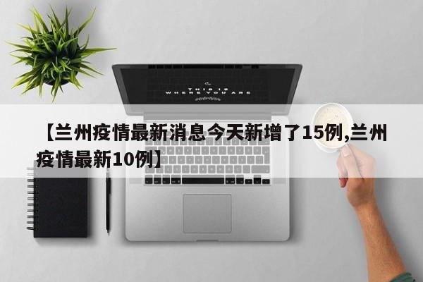 【兰州疫情最新消息今天新增了15例,兰州疫情最新10例】