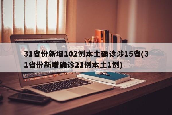 31省份新增102例本土确诊涉15省(31省份新增确诊21例本土1例)
