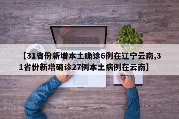 【31省份新增本土确诊6例在辽宁云南,31省份新增确诊27例本土病例在云南】