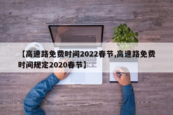 【高速路免费时间2022春节,高速路免费时间规定2020春节】