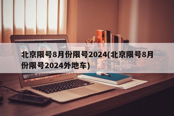 北京限号8月份限号2024(北京限号8月份限号2024外地车)