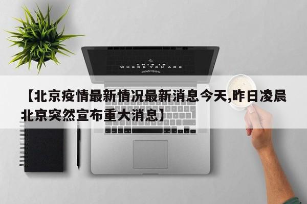 【北京疫情最新情况最新消息今天,昨日凌晨北京突然宣布重大消息】