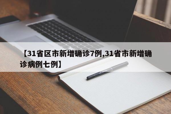 【31省区市新增确诊7例,31省市新增确诊病例七例】