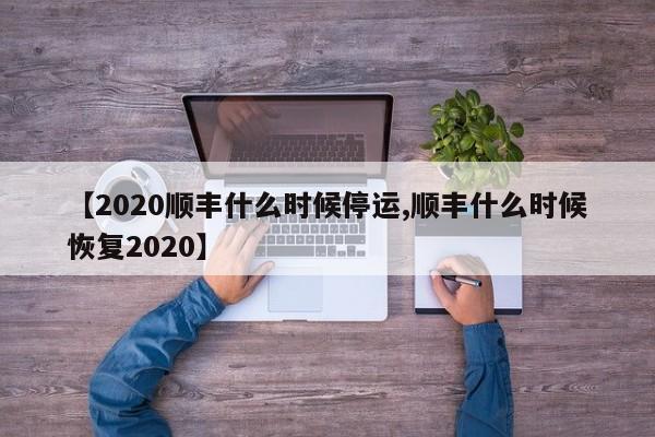 【2020顺丰什么时候停运,顺丰什么时候恢复2020】