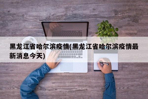 黑龙江省哈尔滨疫情(黑龙江省哈尔滨疫情最新消息今天)