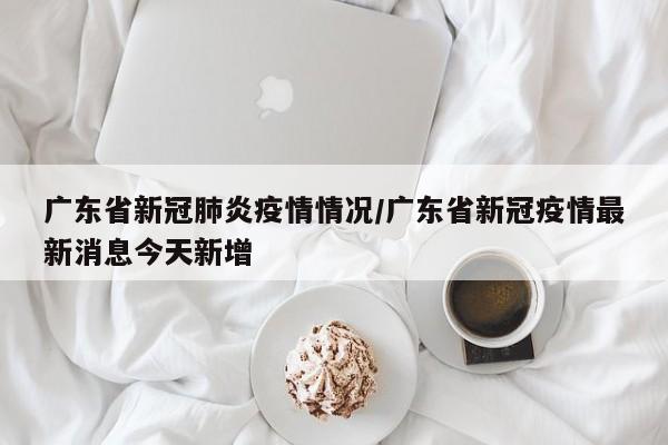 广东省新冠肺炎疫情情况/广东省新冠疫情最新消息今天新增