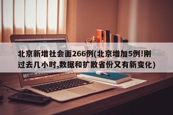 北京新增社会面266例(北京增加5例!刚过去几小时,数据和扩散省份又有新变化)