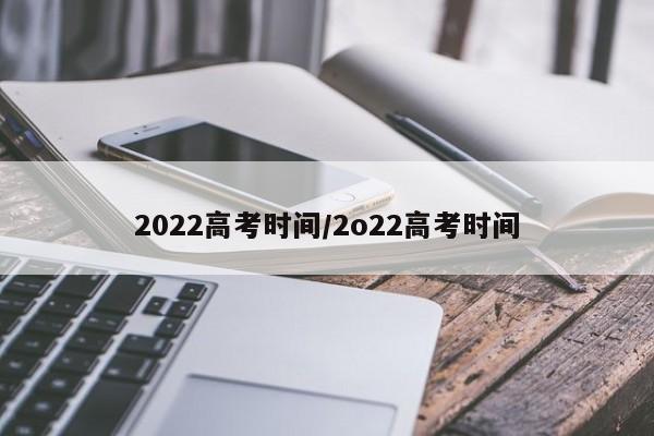 2022高考时间/2o22高考时间