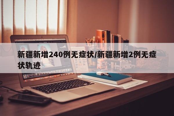 新疆新增240例无症状/新疆新增2例无症状轨迹