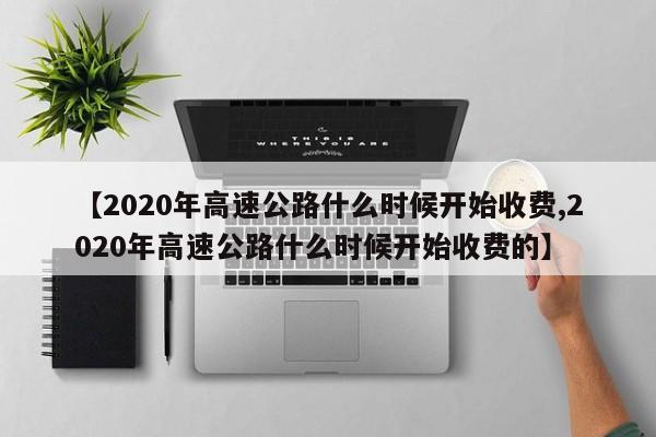 【2020年高速公路什么时候开始收费,2020年高速公路什么时候开始收费的】