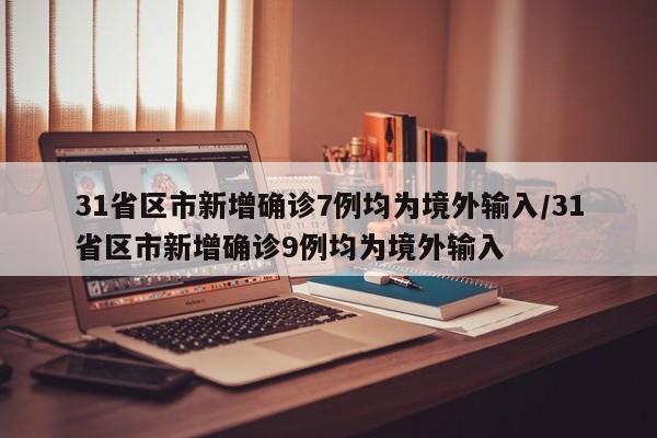 31省区市新增确诊7例均为境外输入/31省区市新增确诊9例均为境外输入