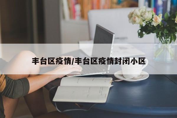 丰台区疫情/丰台区疫情封闭小区