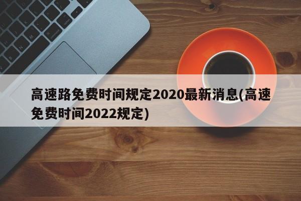 高速路免费时间规定2020最新消息(高速免费时间2022规定)