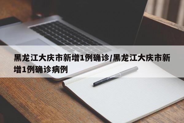 黑龙江大庆市新增1例确诊/黑龙江大庆市新增1例确诊病例