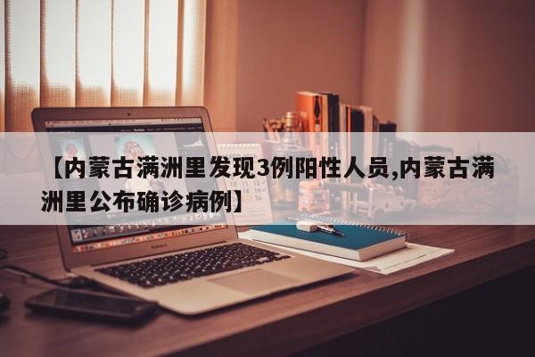 【内蒙古满洲里发现3例阳性人员,内蒙古满洲里公布确诊病例】
