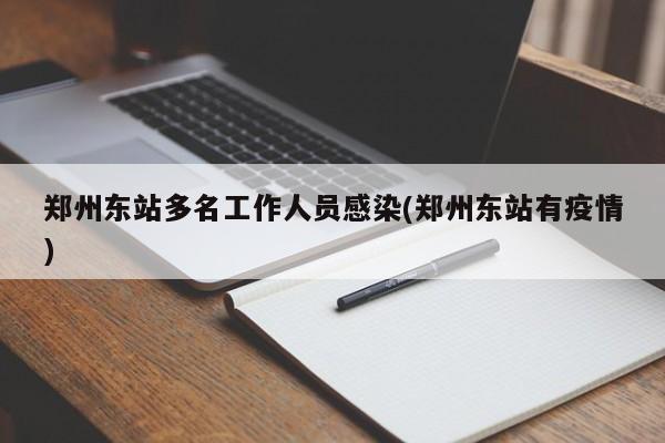 郑州东站多名工作人员感染(郑州东站有疫情)