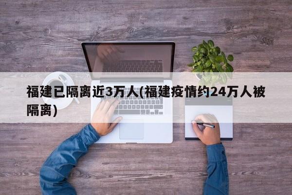 福建已隔离近3万人(福建疫情约24万人被隔离)