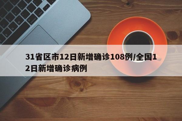 31省区市12日新增确诊108例/全国12日新增确诊病例