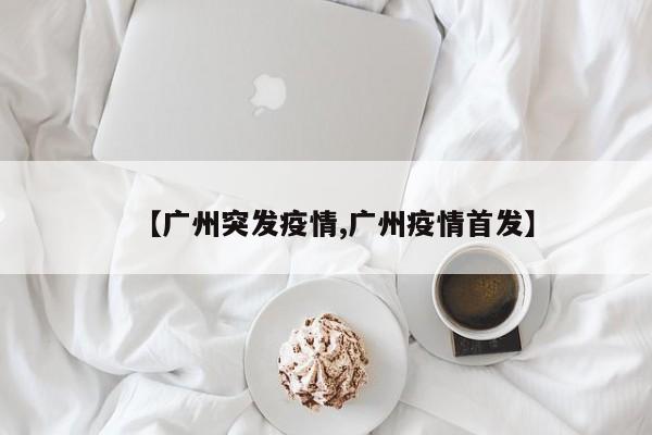 【广州突发疫情,广州疫情首发】