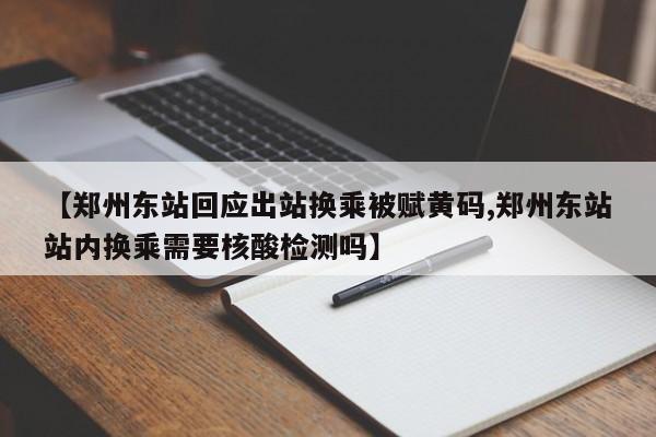 【郑州东站回应出站换乘被赋黄码,郑州东站站内换乘需要核酸检测吗】