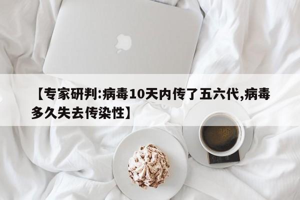【专家研判:病毒10天内传了五六代,病毒多久失去传染性】