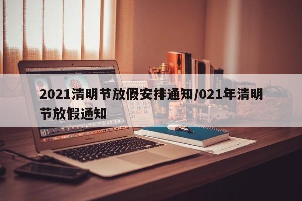 2021清明节放假安排通知/021年清明节放假通知