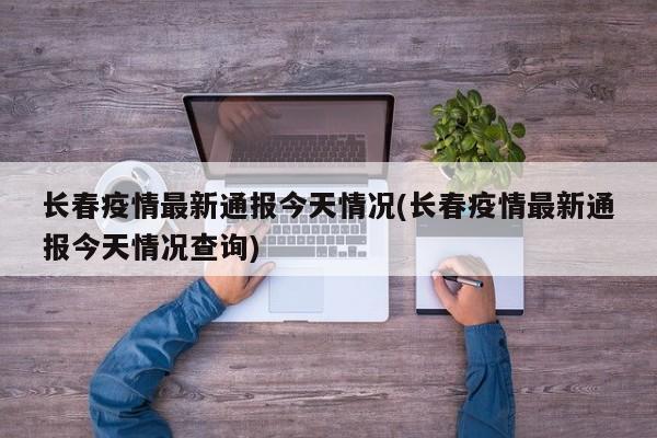 长春疫情最新通报今天情况(长春疫情最新通报今天情况查询)