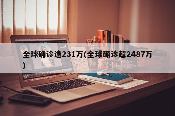 全球确诊逾231万(全球确诊超2487万)