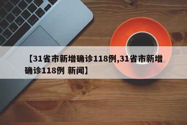 【31省市新增确诊118例,31省市新增确诊118例 新闻】