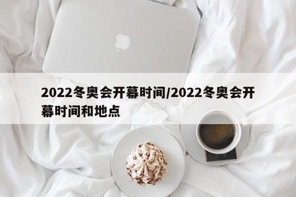 2022冬奥会开幕时间/2022冬奥会开幕时间和地点