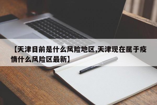 【天津目前是什么风险地区,天津现在属于疫情什么风险区最新】