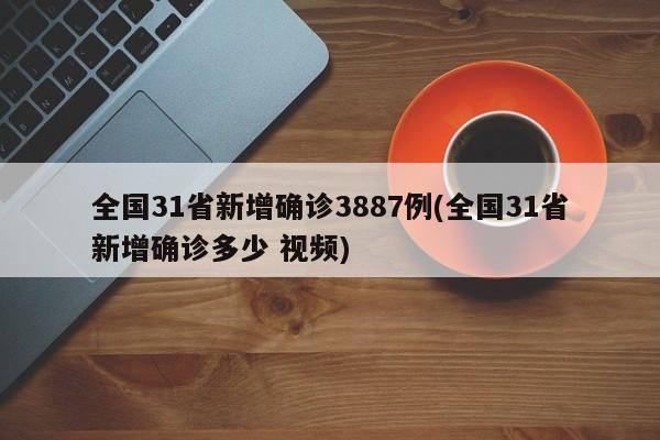 全国31省新增确诊3887例(全国31省新增确诊多少 视频)