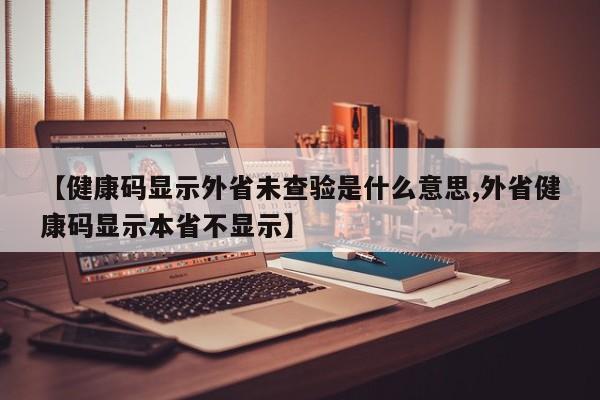 【健康码显示外省未查验是什么意思,外省健康码显示本省不显示】