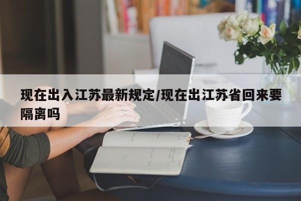 现在出入江苏最新规定/现在出江苏省回来要隔离吗