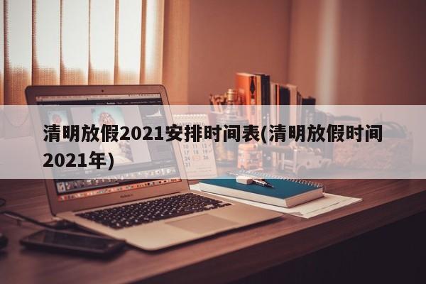 清明放假2021安排时间表(清明放假时间2021年)